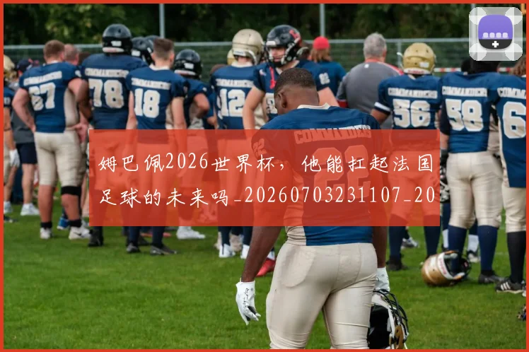 姆巴佩2026世界杯,他能扛起法国足球的未来吗_20260703231107_20260720184238