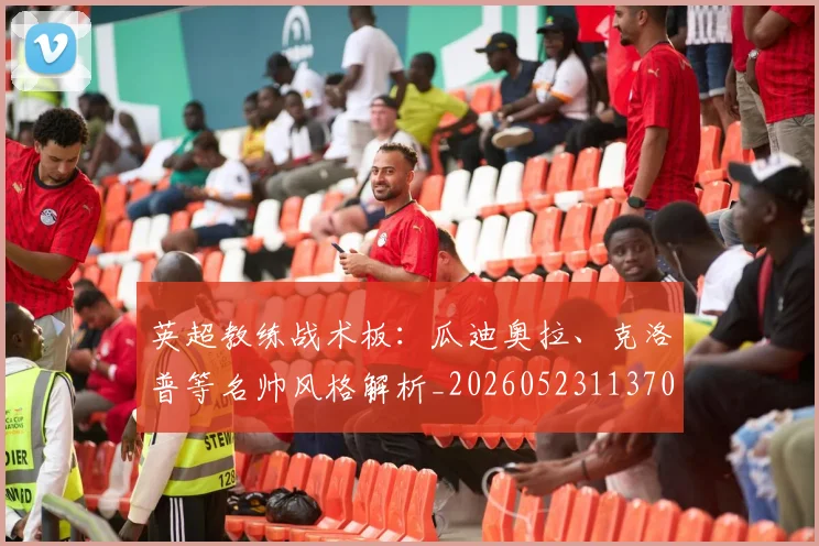 英超教练战术板:瓜迪奥拉、克洛普等名帅风格解析_20260523113709
