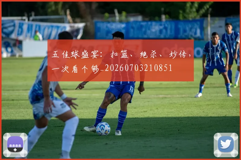 五佳球盛宴:扣篮、绝杀、妙传,一次看个够_20260703210851