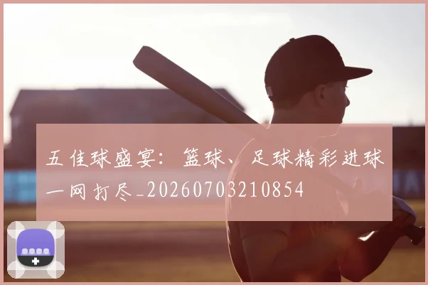 五佳球盛宴:篮球、足球精彩进球一网打尽_20260703210854