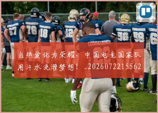 当热爱化为荣耀,中国电竞国家队用汗水浇灌梦想!_20260722155628